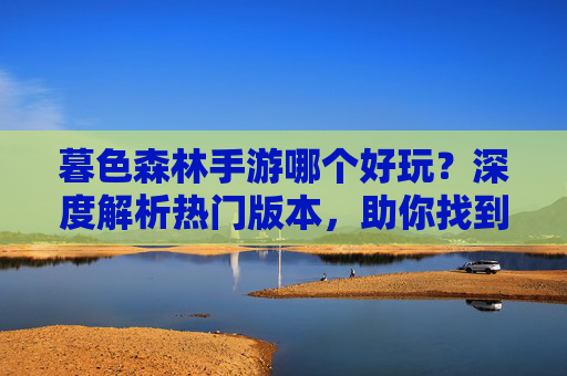 暮色森林手游哪个好玩?深度解析热门版本,助你找到最佳选择!