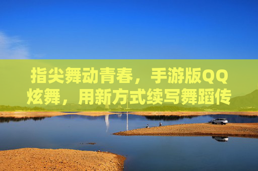 指尖舞动青春,手游版QQ炫舞,用新方式续写舞蹈传奇,指尖舞动青春,手游版QQ炫舞,用新方式续写舞蹈传奇