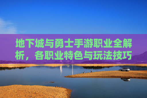 地下城与勇士手游职业全解析，各职业特色与玩法技巧深度剖析，地下城与勇士手游职业全解析，各职业特色与玩法技巧深度剖析