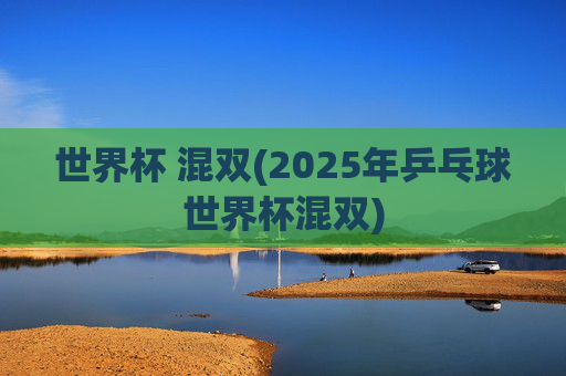 世界杯 混双(2025年乒乓球世界杯混双)
