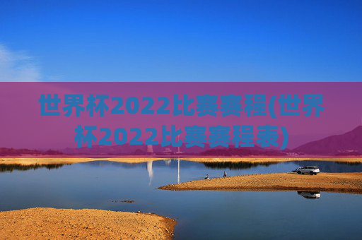 世界杯2022比赛赛程(世界杯2022比赛赛程表)