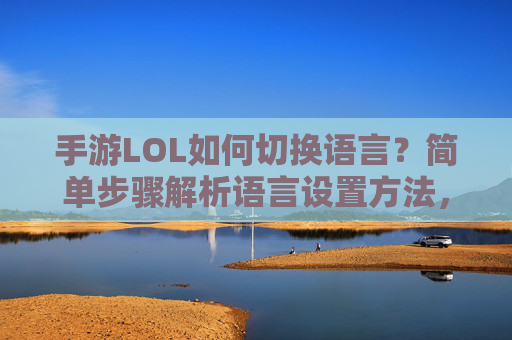 手游LOL如何切换语言?简单步骤解析语言设置方法,手游LOL如何切换语言?简单步骤解析语言设置方法
