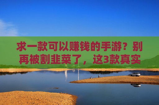 求一款可以赚钱的手游？别再被割韭菜了，这3款真实玩家反馈不错，操作简单还能稳定提现，别再被割韭菜了！3款真实玩家反馈不错的赚钱手游，操作简单还能稳定提现