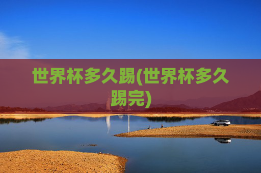 世界杯多久踢(世界杯多久踢完)