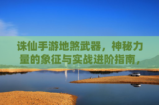 诛仙手游地煞武器，神秘力量的象征与实战进阶指南，诛仙手游地煞武器，神秘力量的象征与实战进阶指南