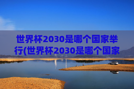 世界杯2030是哪个国家举行(世界杯2030是哪个国家举行的)世界杯2030是哪个国家举行的?