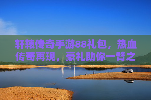 轩辕传奇手游88礼包，热血传奇再现，豪礼助你一臂之力！轩辕传奇手游88礼包，热血传奇再现，豪礼助你一臂之力！