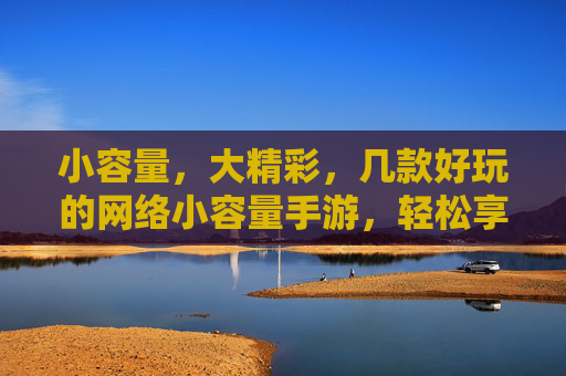 小容量,大精彩,几款好玩的网络小容量手游,轻松享受游戏乐趣