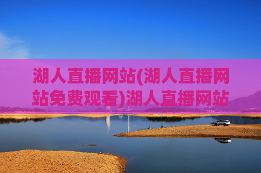 湖人直播网站(湖人直播网站免费观看)湖人直播网站免费观看，官方直播平台实时更新