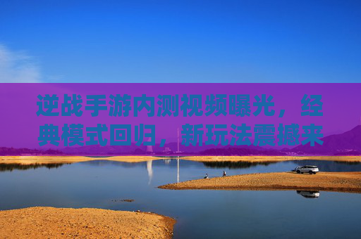 逆战手游内测视频曝光，经典模式回归，新玩法震撼来袭，老玩家热血沸腾！