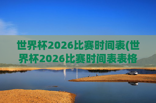 世界杯2026比赛时间表(世界杯2026比赛时间表表格)