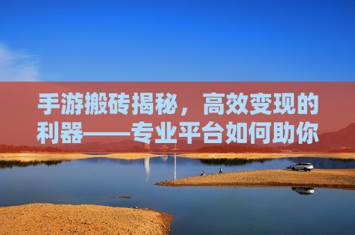 手游搬砖揭秘，高效变现的利器——专业平台如何助你实现收益最大化，手游搬砖揭秘，高效变现的利器——专业平台如何助你实现收益最大化