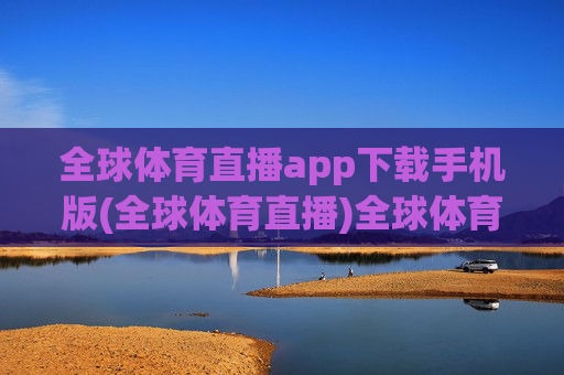 全球体育直播app下载手机版(全球体育直播)全球体育直播app下载手机版(全球体育直播)