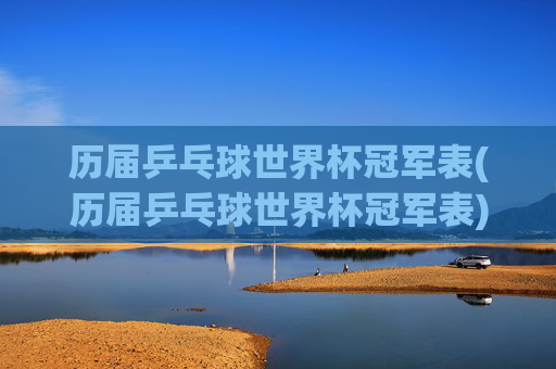 历届乒乓球世界杯冠军表(历届乒乓球世界杯冠军表)