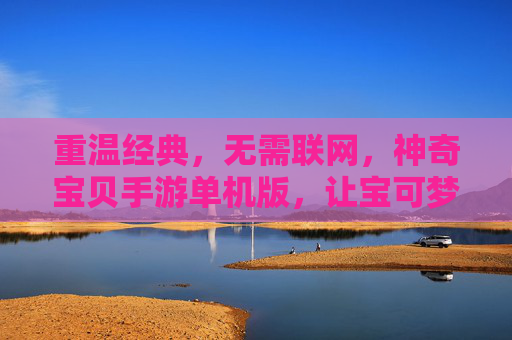 重温经典,无需联网,神奇宝贝手游单机版,让宝可梦冒险随时开启,重温经典无需联网,神奇宝贝单机版,宝可梦冒险随时开启