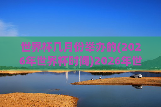 世界杯几月份举办的(2026年世界杯时间)2026年世界杯几月份举办？(2026年世界杯时间)