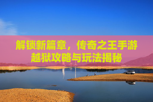 解锁新篇章，传奇之王手游越狱攻略与玩法揭秘