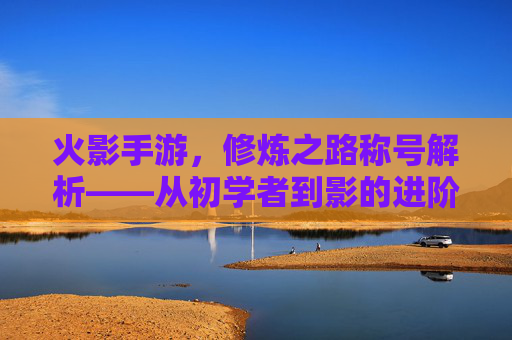 火影手游，修炼之路称号解析——从初学者到影的进阶之路，火影手游修炼之路称号解析，从初学者到影的进阶之路