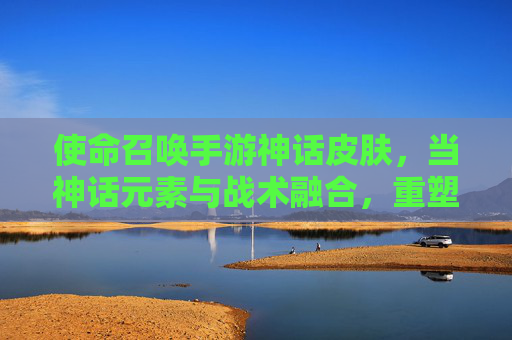 使命召唤手游神话皮肤,当神话元素与战术融合,重塑指尖战斗的视觉史诗,使命召唤手游神话皮肤,神话元素与战术融合,重塑指尖战斗的视觉史诗