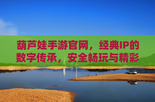 葫芦娃手游官网,经典IP的数字传承,安全畅玩与精彩内容的官方保障,葫芦娃手游官网,经典IP的数字传承,安全畅玩与精彩内容的官方保障