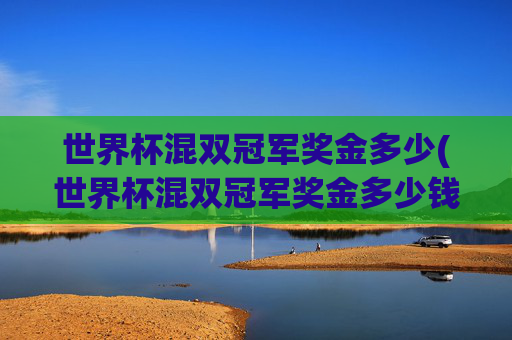 世界杯混双冠军奖金多少(世界杯混双冠军奖金多少钱)