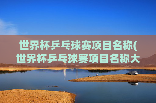 世界杯乒乓球赛项目名称(世界杯乒乓球赛项目名称大全)