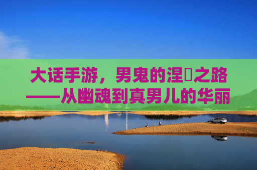 大话手游，男鬼的涅槃之路——从幽魂到真男儿的华丽转身，大话手游，男鬼的涅槃之路——从幽魂到真男儿的华丽转身