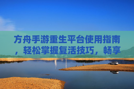 方舟手游重生平台使用指南,轻松掌握复活技巧,畅享游戏乐趣,方舟手游重生平台使用指南,轻松掌握复活技巧,畅享游戏乐趣