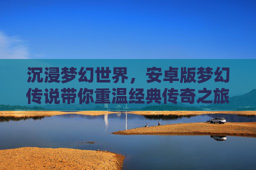 沉浸梦幻世界,安卓版梦幻传说带你重温经典传奇之旅,沉浸梦幻世界,安卓版梦幻传说带你重温经典传奇之旅