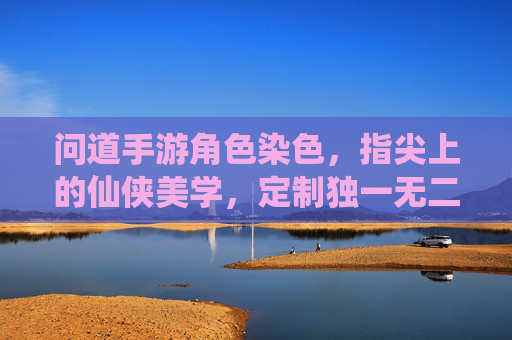 问道手游角色染色,指尖上的仙侠美学,定制独一无二的道门形象