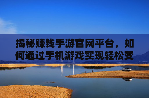 揭秘赚钱手游官网平台，如何通过手机游戏实现轻松变现？揭秘赚钱手游官网平台，手机游戏如何轻松实现变现？