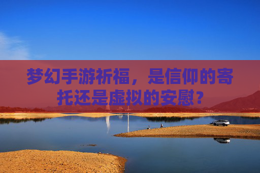 梦幻手游祈福,是信仰的寄托还是虚拟的安慰?