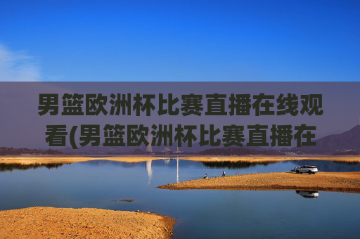 男篮欧洲杯比赛直播在线观看(男篮欧洲杯比赛直播在线观看视频)男篮欧洲杯比赛直播在线观看视频