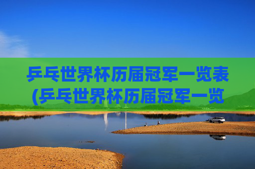 乒乓世界杯历届冠军一览表(乒乓世界杯历届冠军一览表图片)乒乓世界杯历届冠军一览表