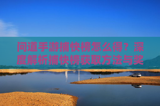 问道手游捕快榜怎么得？深度解析捕快榜获取方法与奖励机制，问道手游捕快榜怎么得？深度解析捕快榜获取方法与奖励机制