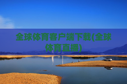 全球体育客户端下载(全球体育直播)