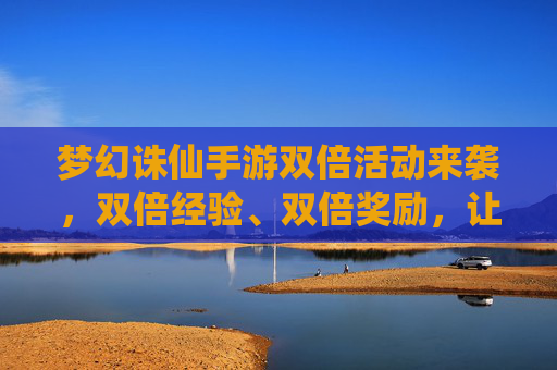 梦幻诛仙手游双倍活动来袭,双倍经验、双倍奖励,让你的修仙之路更高效!