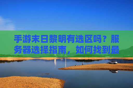 手游末日黎明有选区吗？服务器选择指南，如何找到最适合你的服务器？手游末日黎明有选区吗？服务器选择指南，如何找到最适合你的服务器？