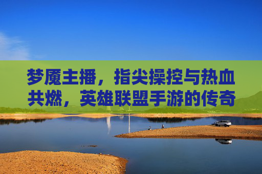 梦魇主播，指尖操控与热血共燃，英雄联盟手游的传奇主播，梦魇主播，指尖操控与热血共燃，英雄联盟手游的传奇主播