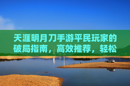 天涯明月刀手游平民玩家的破局指南，高效推荐，轻松驾驭江湖，天涯明月刀手游平民玩家的破局指南，高效推荐，轻松驾驭江湖