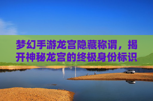 梦幻手游龙宫隐藏称谓，揭开神秘龙宫的终极身份标识，梦幻手游龙宫隐藏称谓，揭开神秘龙宫的终极身份标识