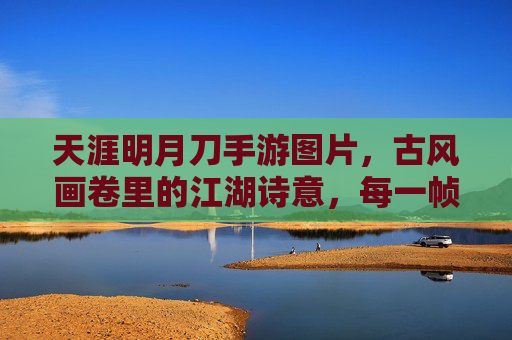 天涯明月刀手游图片，古风画卷里的江湖诗意，每一帧都是东方美学盛宴