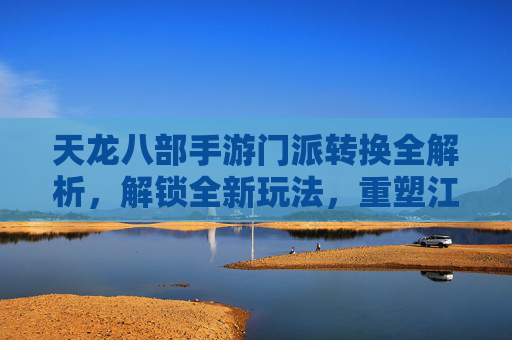 天龙八部手游门派转换全解析，解锁全新玩法，重塑江湖身份