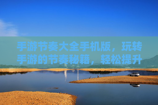 手游节奏大全手机版，玩转手游的节奏秘籍，轻松提升游戏表现，手游节奏大全手机版，玩转手游节奏秘籍，轻松提升游戏表现