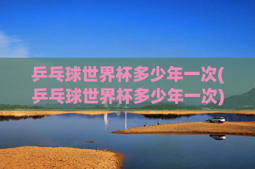 乒乓球世界杯多少年一次(乒乓球世界杯多少年一次)