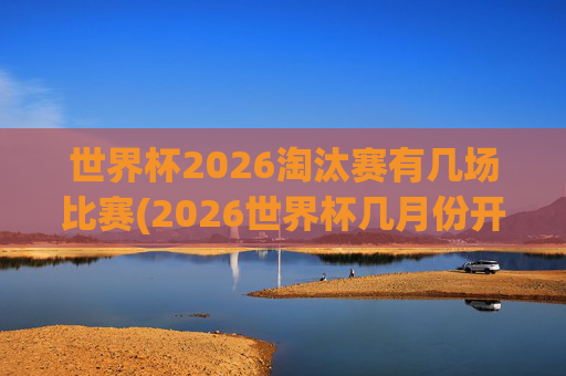 世界杯2026淘汰赛有几场比赛(2026世界杯几月份开始)