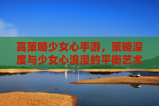 高策略少女心手游，策略深度与少女心浪漫的平衡艺术——玩转策略与甜蜜的别样体验，高策略少女心手游，策略深度与少女心浪漫的平衡艺术，玩转策略与甜蜜的别样体验