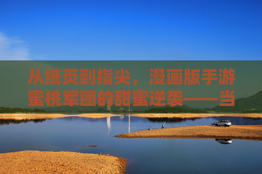从纸页到指尖，漫画版手游蜜桃军团的甜蜜逆袭——当少女漫画遇上指尖冒险