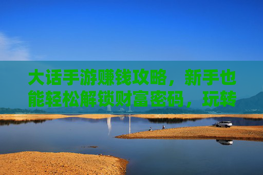 大话手游赚钱攻略，新手也能轻松解锁财富密码，玩转副本赚不停！大话手游赚钱攻略，新手轻松解锁财富密码，玩转副本赚不停