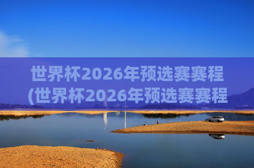 世界杯2026年预选赛赛程(世界杯2026年预选赛赛程表)